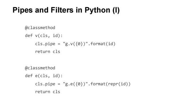	  	  	  	  @classmethod	  
	  	  	  	  def	  v(cls,	  id):	  
	  	  	  	  	  	  	  	  cls.pipe	  =	  "g.v({0})".format(id)	  
	  	  	  	  	  	  	  	  return	  cls	  
	  
	  	  	  	  @classmethod	  
	  	  	  	  def	  e(cls,	  id):	  
	  	  	  	  	  	  	  	  cls.pipe	  =	  "g.e({0})".format(repr(id))	  
	  	  	  	  	  	  	  	  return	  cls	  
	  
Pipes and Filters in Python (I)
