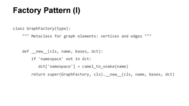 class	  GraphFactory(type):	  
	  	  	  	  """	  Metaclass	  for	  graph	  elements:	  vertices	  and	  edges	  """	  
	  
	  	  	  	  def	  __new__(cls,	  name,	  bases,	  dct):	  
	  	  	  	  	  	  	  	  if	  'namespace'	  not	  in	  dct:	  
	  	  	  	  	  	  	  	  	  	  	  dct['namespace']	  =	  camel_to_snake(name)	  
	  	  	  	  	  	  	  	  return	  super(GraphFactory,	  cls).__new__(cls,	  name,	  bases,	  dct)	  
	  
Factory Pattern (I)
