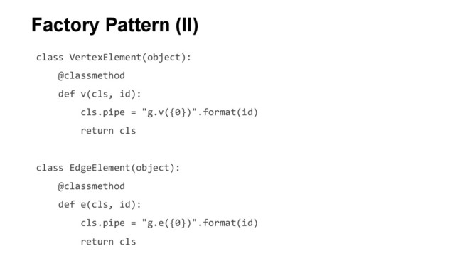 class	  VertexElement(object):	  
	  	  	  	  @classmethod	  
	  	  	  	  def	  v(cls,	  id):	  
	  	  	  	  	  	  	  	  cls.pipe	  =	  "g.v({0})".format(id)	  
	  	  	  	  	  	  	  	  return	  cls	  
	  
class	  EdgeElement(object):	  
	  	  	  	  @classmethod	  
	  	  	  	  def	  e(cls,	  id):	  
	  	  	  	  	  	  	  	  cls.pipe	  =	  "g.e({0})".format(id)	  
	  	  	  	  	  	  	  	  return	  cls	  
Factory Pattern (II)

