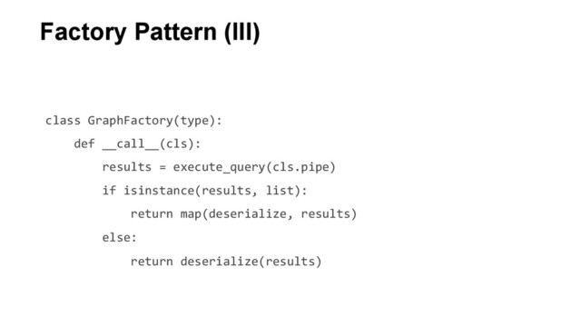class	  GraphFactory(type):	  
	  	  	  	  def	  __call__(cls):	  
	  	  	  	  	  	  	  	  results	  =	  execute_query(cls.pipe)	  
	  	  	  	  	  	  	  	  if	  isinstance(results,	  list):	  
	  	  	  	  	  	  	  	  	  	  	  	  return	  map(deserialize,	  results)	  	  
	  	  	  	  	  	  	  	  else:	  
	  	  	  	  	  	  	  	  	  	  	  	  return	  deserialize(results)	  
Factory Pattern (III)
