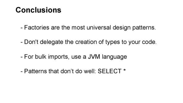 Conclusions
- Factories are the most universal design patterns.
- Don't delegate the creation of types to your code.
- For bulk imports, use a JVM language
- Patterns that don’t do well: SELECT *
