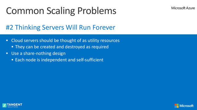 § Cloud servers should be thought of as utility resources
§ They can be created and destroyed as required
§ Use a share-nothing design
§ Each node is independent and self-sufficient
Common Scaling Problems
#2 Thinking Servers Will Run Forever
