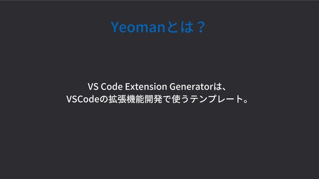 VS Code Extension Generatorは、
VSCodeの拡張機能開発で使うテンプレート。
Yeomanとは？
