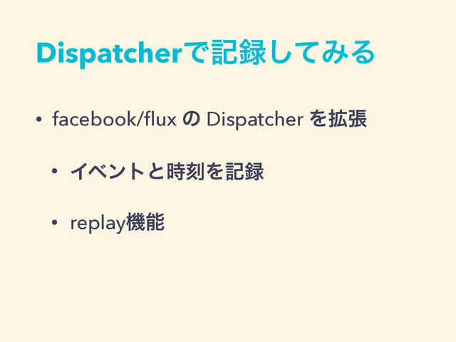 DispatcherͰه࿥ͯ͠ΈΔ
• facebook/ﬂux ͷ Dispatcher Λ֦ு
• Πϕϯτͱ࣌ࠁΛه࿥
• replayػೳ
