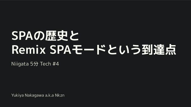 SPAの歴史と
Remix SPAモードという到達点
Niigata 5分 Tech #4
Yukiya Nakagawa a.k.a Nkzn
