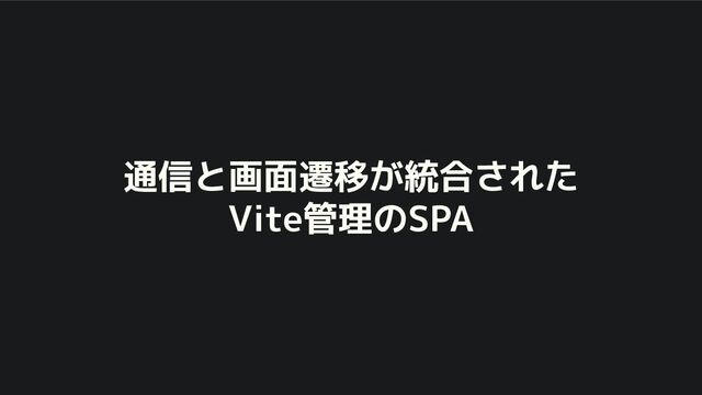通信と画面遷移が統合された
Vite管理のSPA
