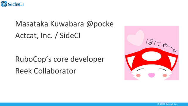 © 2017 Actcat, Inc.
Masataka Kuwabara @pocke
Actcat, Inc. / SideCI
RuboCop’s core developer
Reek Collaborator
