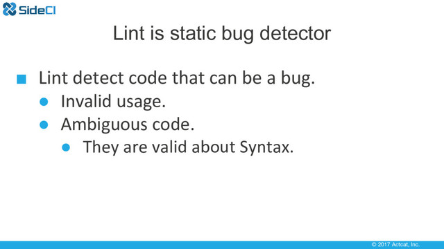 © 2017 Actcat, Inc.
Lint is static bug detector
■ Lint detect code that can be a bug.
● Invalid usage.
● Ambiguous code.
● They are valid about Syntax.
