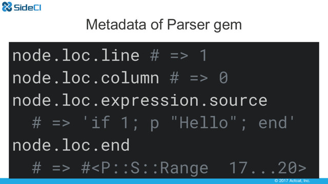 © 2017 Actcat, Inc.
Metadata of Parser gem
node.loc.line # => 1
node.loc.column # => 0
node.loc.expression.source
# => 'if 1; p "Hello"; end'
node.loc.end
# => #
