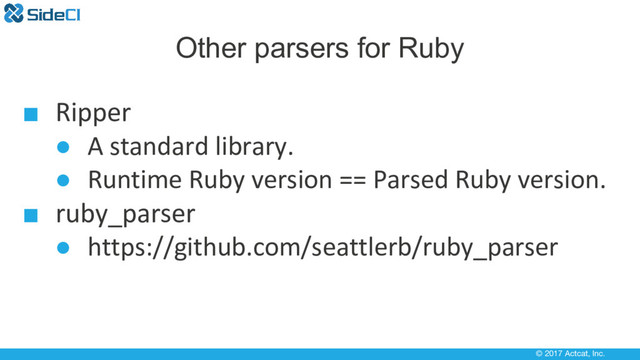 © 2017 Actcat, Inc.
Other parsers for Ruby
■ Ripper
● A standard library.
● Runtime Ruby version == Parsed Ruby version.
■ ruby_parser
● https://github.com/seattlerb/ruby_parser
