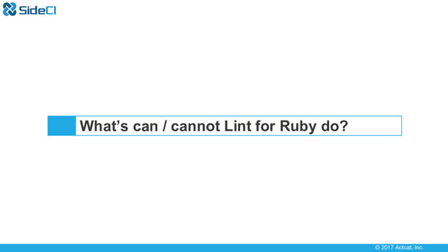 © 2017 Actcat, Inc.
What’s can / cannot Lint for Ruby do?
