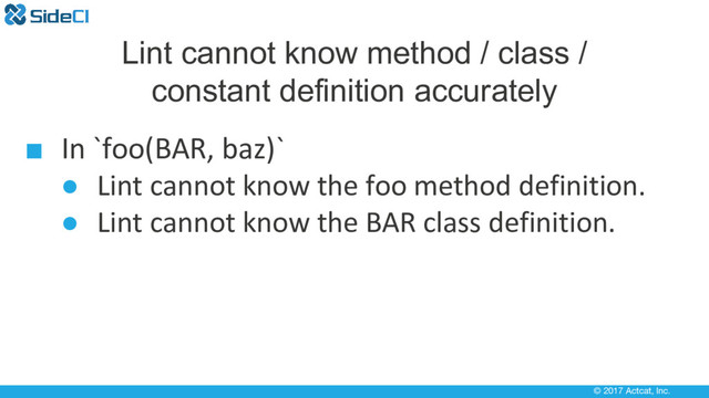 © 2017 Actcat, Inc.
Lint cannot know method / class /
constant definition accurately
■ In `foo(BAR, baz)`
● Lint cannot know the foo method definition.
● Lint cannot know the BAR class definition.
