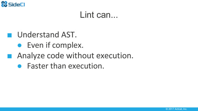© 2017 Actcat, Inc.
Lint can...
■ Understand AST.
● Even if complex.
■ Analyze code without execution.
● Faster than execution.
