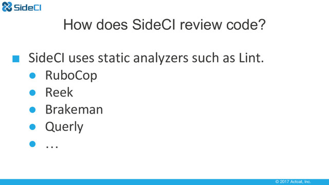© 2017 Actcat, Inc.
How does SideCI review code?
■ SideCI uses static analyzers such as Lint.
● RuboCop
● Reek
● Brakeman
● Querly
● …
