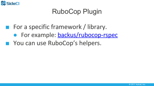 © 2017 Actcat, Inc.
RuboCop Plugin
■ For a specific framework / library.
● For example: backus/rubocop-rspec
■ You can use RuboCop’s helpers.
