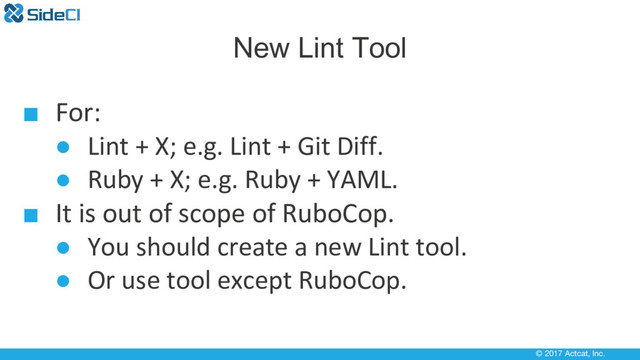 © 2017 Actcat, Inc.
New Lint Tool
■ For:
● Lint + X; e.g. Lint + Git Diff.
● Ruby + X; e.g. Ruby + YAML.
■ It is out of scope of RuboCop.
● You should create a new Lint tool.
● Or use tool except RuboCop.
