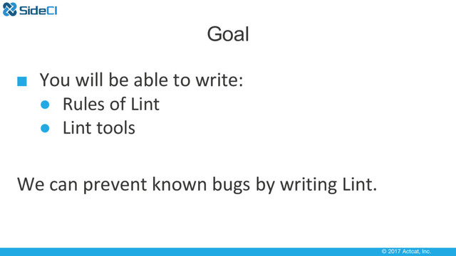 © 2017 Actcat, Inc.
Goal
■ You will be able to write:
● Rules of Lint
● Lint tools
We can prevent known bugs by writing Lint.
