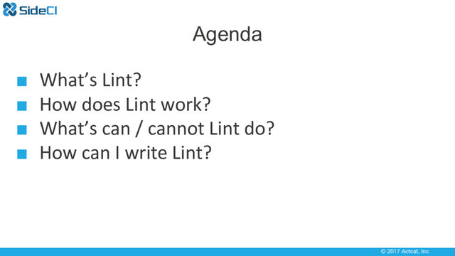 © 2017 Actcat, Inc.
Agenda
■ What’s Lint?
■ How does Lint work?
■ What’s can / cannot Lint do?
■ How can I write Lint?
