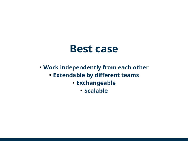 Best case
● Work independently from each other
● Extendable by different teams
● Exchangeable
● Scalable
