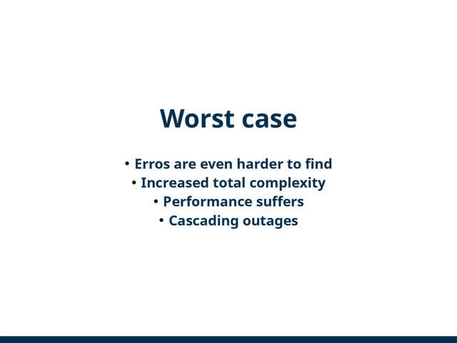 Worst case
● Erros are even harder to find
● Increased total complexity
● Performance suffers
● Cascading outages

