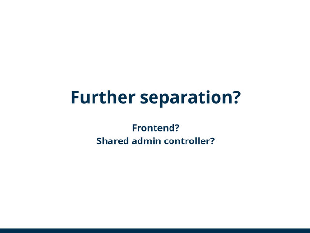 Further separation?
Frontend?
Shared admin controller?
