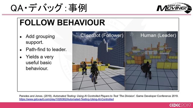 Paredes and Jones. (2019). Automated Testing: Using AI Controlled Players to Test 'The Division'. Game Developer Conference 2019.
https://www.gdcvault.com/play/1026382/Automated-Testing-Using-AI-Controlled
QA・デバッグ：事例 
