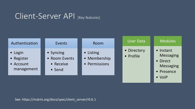 Client-Server API [Key features]
Authentication
• Login
• Register
• Account
management
Events
• Syncing
• Room Events
• Receive
• Send
Room
• Listing
• Membership
• Permissions
User Data
• Directory
• Profile
Modules
• Instant
Messaging
• Direct
Messaging
• Presence
• VoIP
See: https://matrix.org/docs/spec/client_server/r0.6.1
