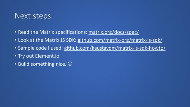 Next steps
• Read the Matrix specifications: matrix.org/docs/spec/
• Look at the Matrix JS SDK: github.com/matrix-org/matrix-js-sdk/
• Sample code I used: github.com/kaustavdm/matrix-js-sdk-howto/
• Try out Element.io.
• Build something nice. ☺

