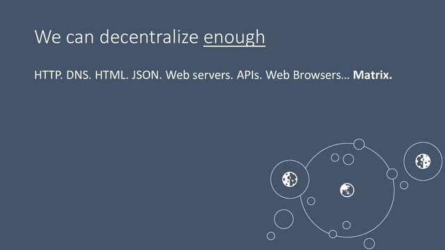 We can decentralize enough
HTTP. DNS. HTML. JSON. Web servers. APIs. Web Browsers… Matrix.



