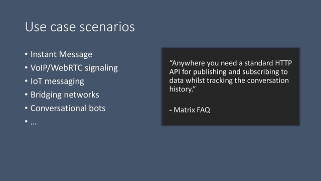 • Instant Message
• VoIP/WebRTC signaling
• IoT messaging
• Bridging networks
• Conversational bots
• …
“Anywhere you need a standard HTTP
API for publishing and subscribing to
data whilst tracking the conversation
history.”
- Matrix FAQ
Use case scenarios
