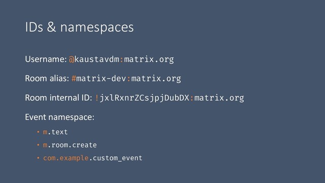 IDs & namespaces
Username: @kaustavdm:matrix.org
Room alias: #matrix-dev:matrix.org
Room internal ID: !jxlRxnrZCsjpjDubDX:matrix.org
Event namespace:
• m.text
• m.room.create
• com.example.custom_event
