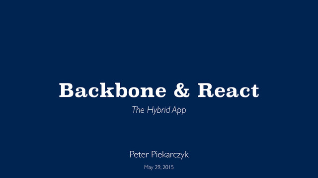 Backbone & React
The Hybrid App
Peter Piekarczyk
May 29, 2015

