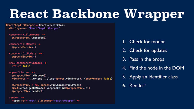 React Backbone Wrapper
1. Check for mount
2. Check for updates
3. Pass in the props
4. Find the node in the DOM
5. Apply an identiﬁer class
6. Render!
