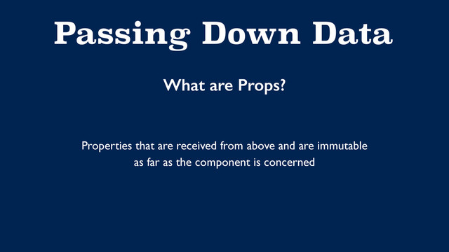 Passing Down Data
What are Props?
Properties that are received from above and are immutable 
as far as the component is concerned
