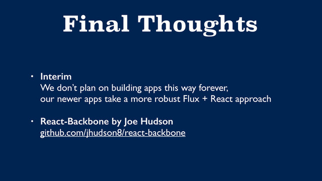 Final Thoughts
• Interim  
We don’t plan on building apps this way forever, 
our newer apps take a more robust Flux + React approach
• React-Backbone by Joe Hudson 
github.com/jhudson8/react-backbone

