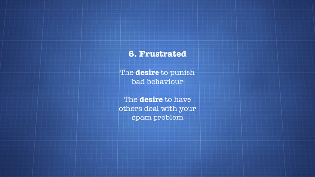 6. Frustrated
The desire to punish
bad behaviour
The desire to have
others deal with your
spam problem
