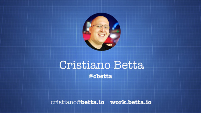Cristiano Betta
cristiano@betta.io work.betta.io
@cbetta
