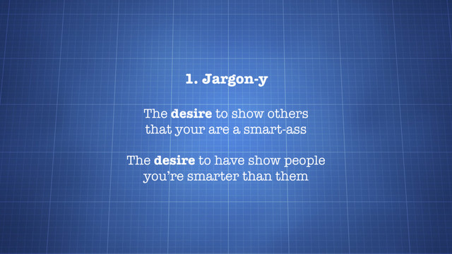 1. Jargon-y
The desire to show others
that your are a smart-ass
The desire to have show people
you’re smarter than them
