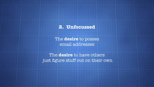2. Unfocussed
The desire to posses
email addresses
The desire to have others
just ﬁgure stuff out on their own
