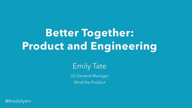 Better Together: 
Product and Engineering
Emily Tate
US General Manager
Mind the Product
@thedailyem
