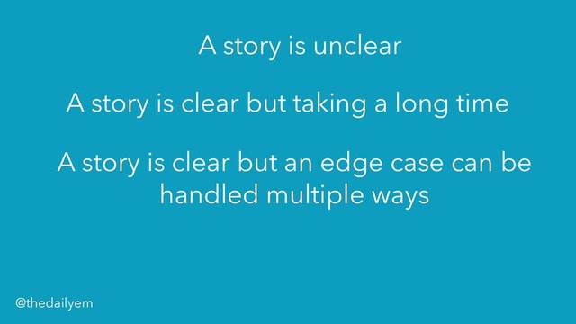 A story is unclear
A story is clear but taking a long time
A story is clear but an edge case can be
handled multiple ways
@thedailyem
