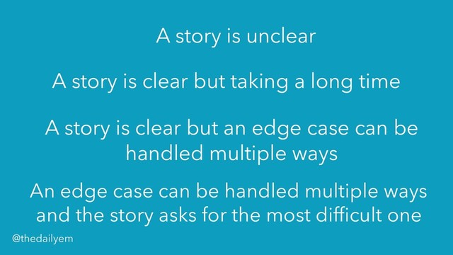A story is unclear
A story is clear but taking a long time
A story is clear but an edge case can be
handled multiple ways
An edge case can be handled multiple ways
and the story asks for the most difficult one
@thedailyem

