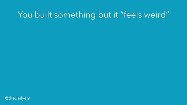 You built something but it “feels weird”
@thedailyem
