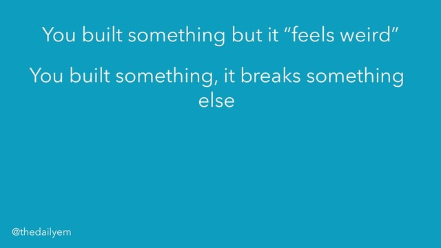You built something, it breaks something
else
You built something but it “feels weird”
@thedailyem
