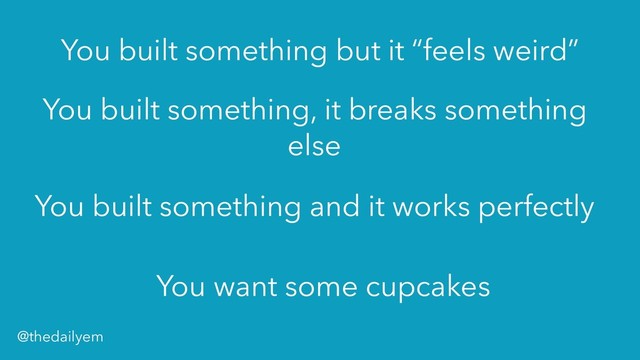 You built something, it breaks something
else
You built something but it “feels weird”
You built something and it works perfectly
You want some cupcakes
@thedailyem
