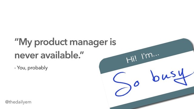 “My product manager is
never available.”
- You, probably
@thedailyem
