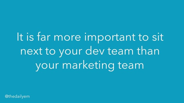 It is far more important to sit
next to your dev team than
your marketing team
@thedailyem
