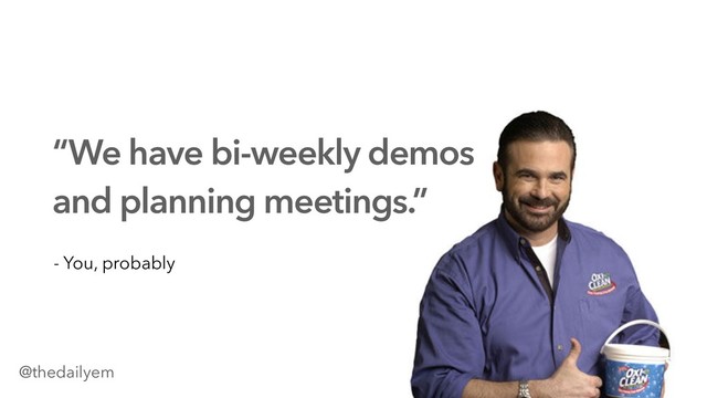 “We have bi-weekly demos
and planning meetings.”
- You, probably
@thedailyem
