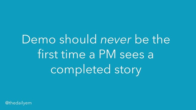 Demo should never be the
first time a PM sees a
completed story
@thedailyem

