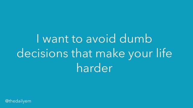 I want to avoid dumb
decisions that make your life
harder
@thedailyem
